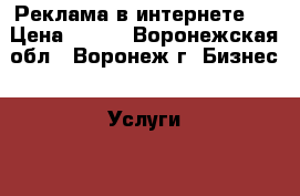 Реклама в интернете.  › Цена ­ 555 - Воронежская обл., Воронеж г. Бизнес » Услуги   . Воронежская обл.,Воронеж г.